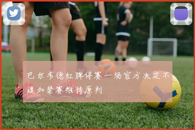 巴尔韦德红牌停赛一场官方决定不追加禁赛维持原判