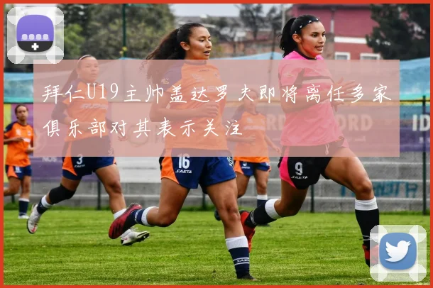 拜仁U19主帅盖达罗夫即将离任多家俱乐部对其表示关注