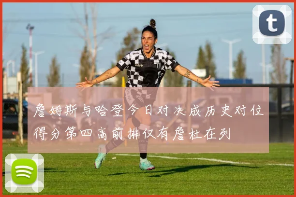 詹姆斯与哈登今日对决成历史对位得分第四高前排仅有詹杜在列