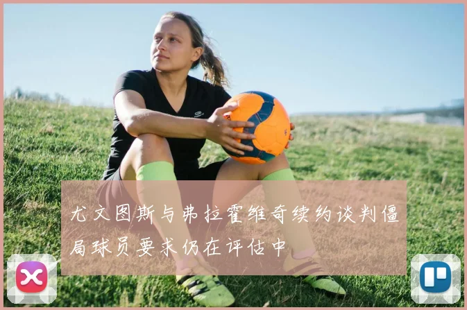 尤文图斯与弗拉霍维奇续约谈判僵局球员要求仍在评估中
