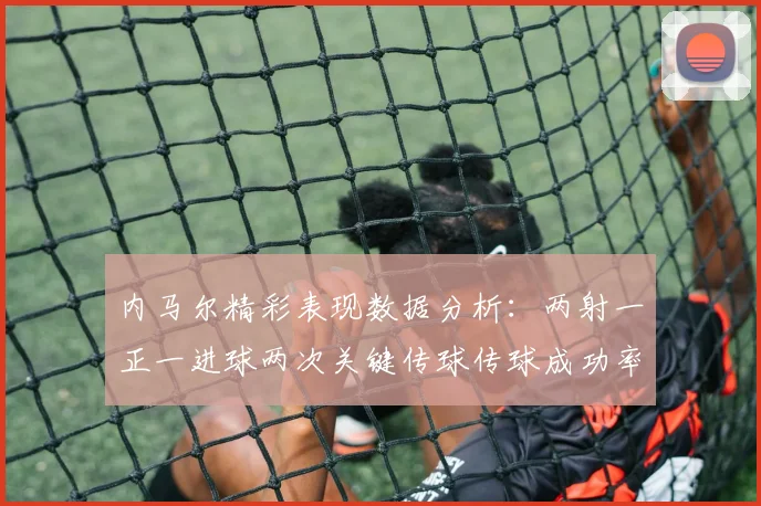 内马尔精彩表现数据分析：两射一正一进球两次关键传球传球成功率高达911