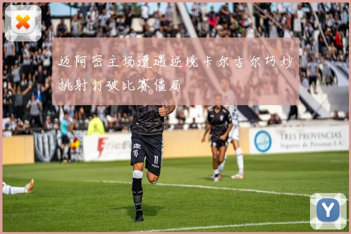 迈阿密主场遭遇逆境卡尔吉尔巧妙挑射打破比赛僵局