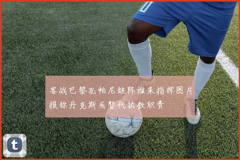 客战巴黎孔帕尼缺阵谁来指挥图片报称丹克斯或暂代执教职责