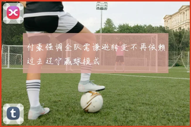 付豪强调全队需谦逊转变不再依赖过去辽宁赢球模式