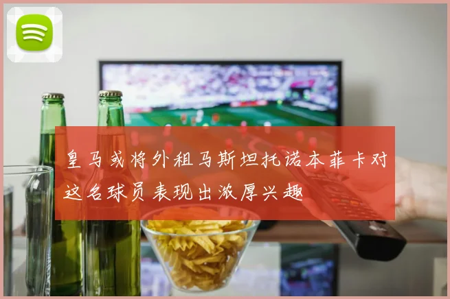 皇马或将外租马斯坦托诺本菲卡对这名球员表现出浓厚兴趣