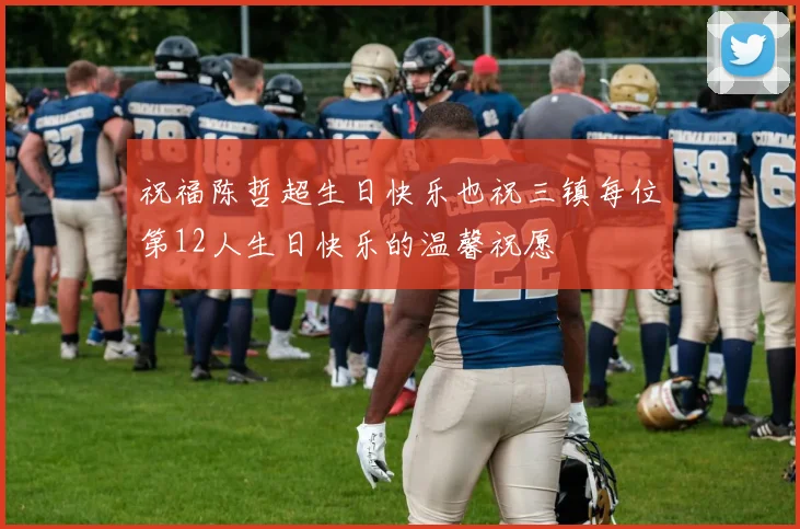 祝福陈哲超生日快乐也祝三镇每位第12人生日快乐的温馨祝愿