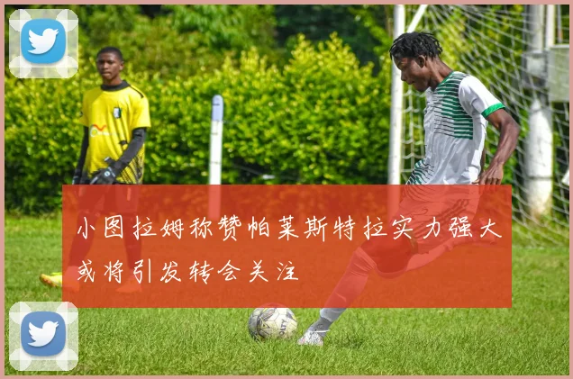 小图拉姆称赞帕莱斯特拉实力强大或将引发转会关注