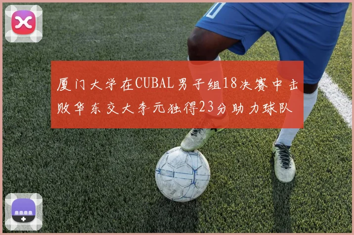 厦门大学在CUBAL男子组18决赛中击败华东交大李元独得23分助力球队晋级