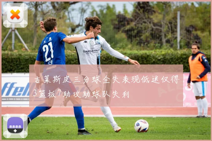 吉莱斯皮三分球全失表现低迷仅得3篮板7助攻助球队失利