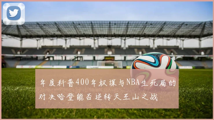 年度科普400年权谋与NBA生死局的对决哈登能否逆转天王山之战