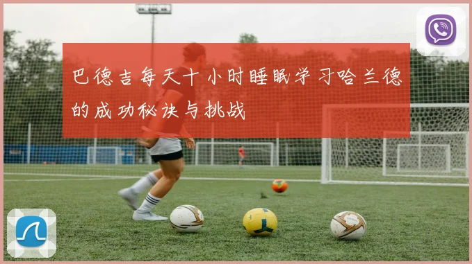 巴德吉每天十小时睡眠学习哈兰德的成功秘诀与挑战