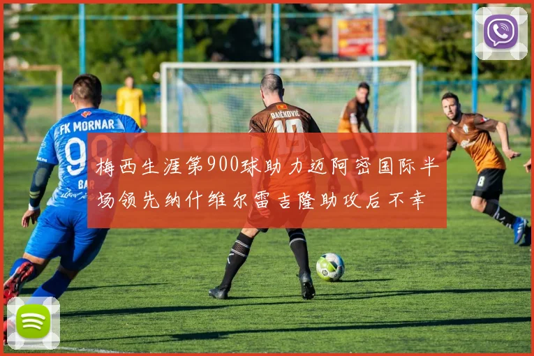梅西生涯第900球助力迈阿密国际半场领先纳什维尔雷吉隆助攻后不幸伤退