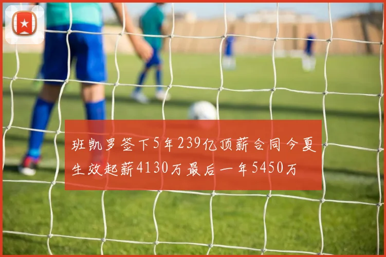 班凯罗签下5年239亿顶薪合同今夏生效起薪4130万最后一年5450万
